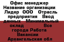 Офис-менеджер › Название организации ­ Лидер, ООО › Отрасль предприятия ­ Ввод данных › Минимальный оклад ­ 18 000 - Все города Работа » Вакансии   . Архангельская обл.,Архангельск г.